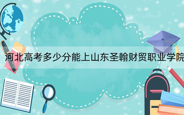 河北高考多少分能上山东圣翰财贸职业学院？2024年历史类录取分291分 物理类录取分355分