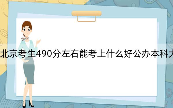 北京考生490分左右能考上什么好公办本科大学？