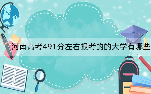 河南高考491分左右报考的的大学有哪些？ 2024年有58所录取最低分491的大学