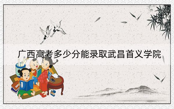 广西高考多少分能录取武昌首义学院？2024年历史类400分 物理类375分