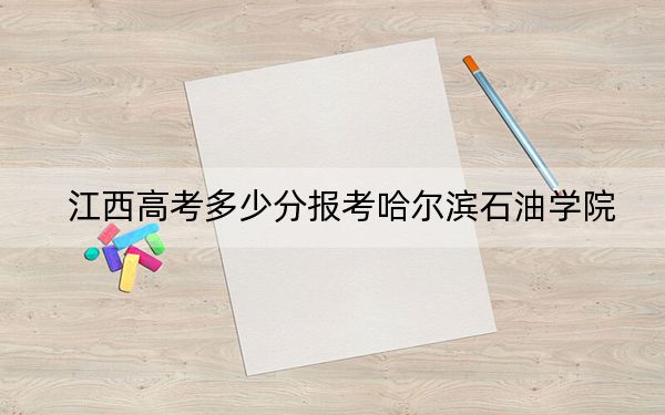 江西高考多少分报考哈尔滨石油学院？附2022-2024年最低录取分数线