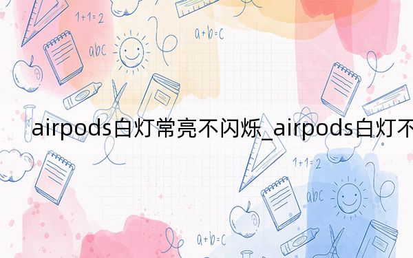 airpods白灯常亮不闪烁_airpods白灯不闪烁