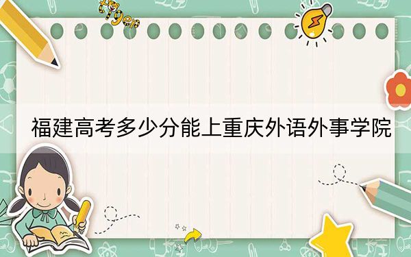 福建高考多少分能上重庆外语外事学院？附近三年最低院校投档线