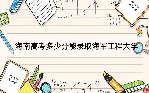 海南高考多少分能录取海军工程大学？附2022-2024年最低录取分数线