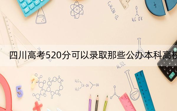 四川高考520分可以录取那些公办本科高校？ 2025年高考可以填报41所大学