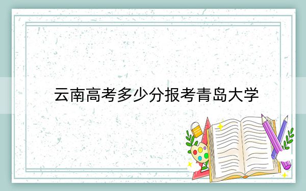 云南高考多少分报考青岛大学？附2022-2024年最低录取分数线