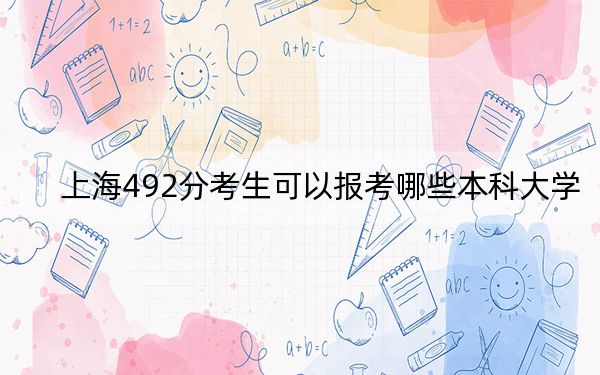 上海492分考生可以报考哪些本科大学？（附带2022-2024年492左右大学名单）