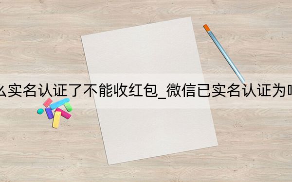 微信为什么实名认证了不能收红包_微信已实名认证为啥不能收红包