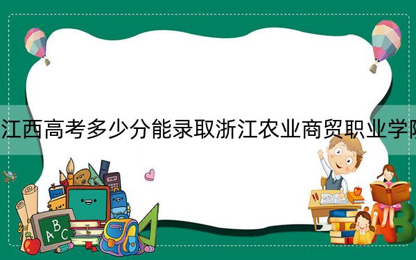 江西高考多少分能录取浙江农业商贸职业学院？2024年历史类最低398分 物理类356分