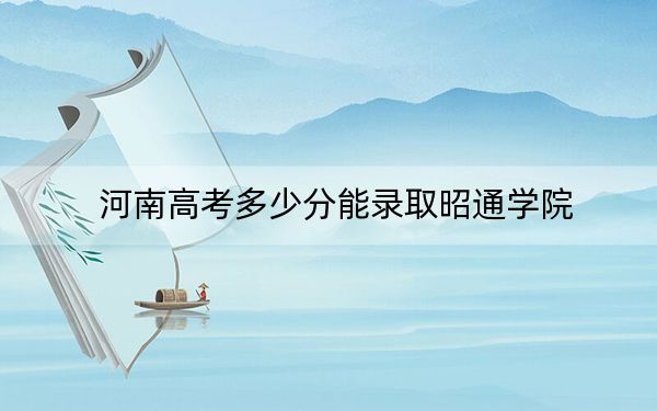 河南高考多少分能录取昭通学院？附2022-2024年最低录取分数线