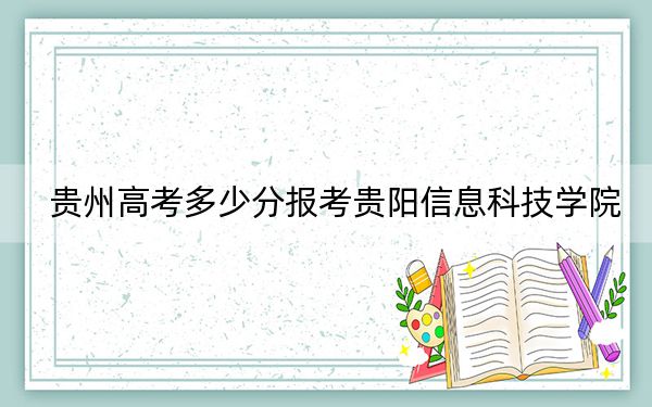 贵州高考多少分报考贵阳信息科技学院？附2022-2024年最低录取分数线