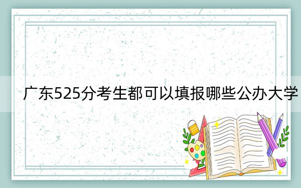 广东525分考生都可以填报哪些公办大学？（供2025届高三考生参考）