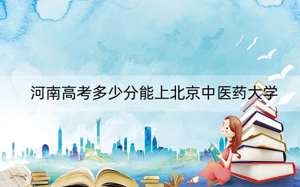 河南高考多少分能上北京中医药大学？附2022-2024年院校投档线