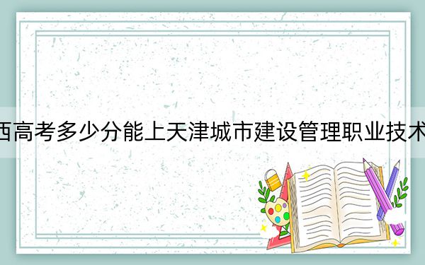 陕西高考多少分能上天津城市建设管理职业技术学院？附2022-2024年最低录取分数线