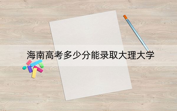 海南高考多少分能录取大理大学？附2022-2024年最低录取分数线