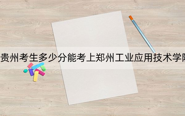 贵州考生多少分能考上郑州工业应用技术学院？附2022-2024年院校投档线