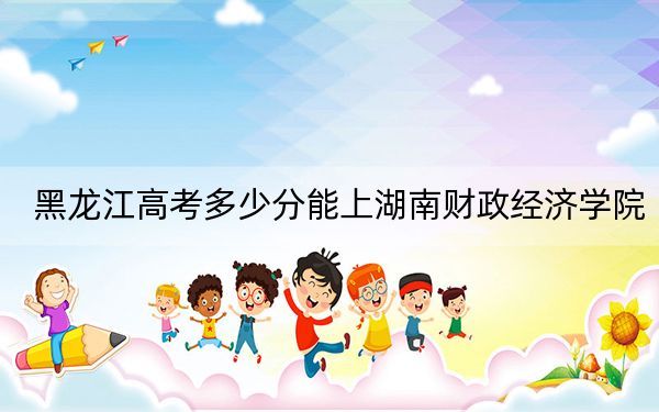 黑龙江高考多少分能上湖南财政经济学院？附2022-2024年最低录取分数线