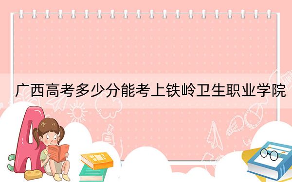 广西高考多少分能考上铁岭卫生职业学院？2024年历史类录取分298分 物理类最低305分