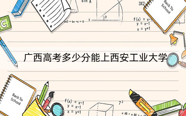 广西高考多少分能上西安工业大学？2024年历史类投档线537分 物理类527分