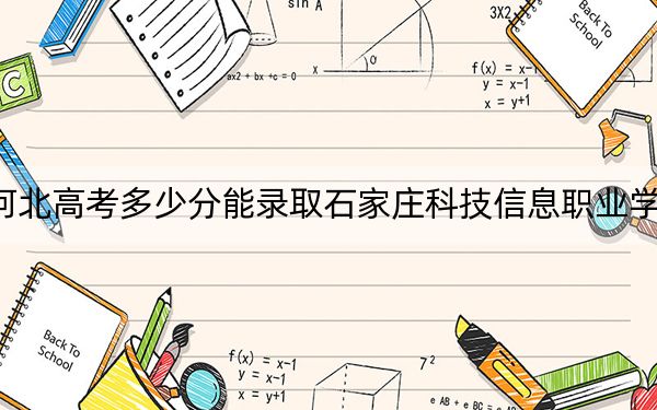 河北高考多少分能录取石家庄科技信息职业学院？附2022-2024年最低录取分数线