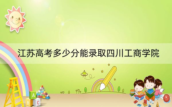 江苏高考多少分能录取四川工商学院？附2022-2024年院校最低投档线