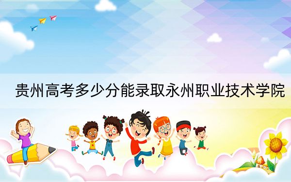 贵州高考多少分能录取永州职业技术学院？附2022-2024年最低录取分数线