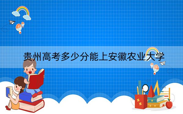 贵州高考多少分能上安徽农业大学？2024年历史类投档线556分 物理类466分