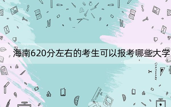 海南620分左右的考生可以报考哪些大学？ 2024年一共24所大学录取