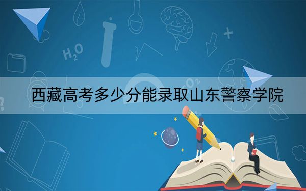 西藏高考多少分能录取山东警察学院？2024年投档线分