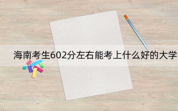 海南考生602分左右能考上什么好的大学？（供2025年考生参考）