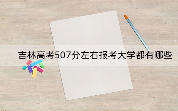 吉林高考507分左右报考大学都有哪些？ 2024年一共0所大学录取