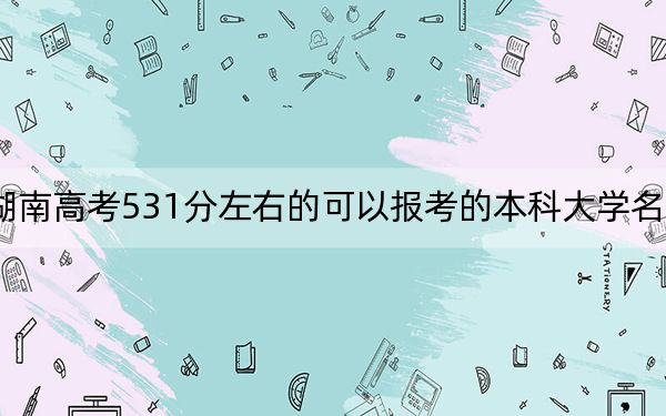 湖南高考531分左右的可以报考的本科大学名单！