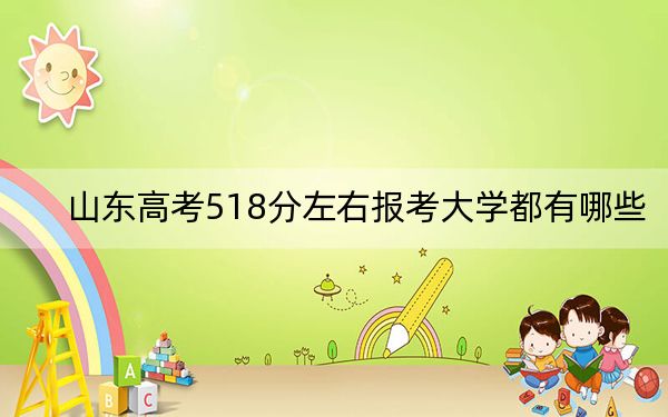 山东高考518分左右报考大学都有哪些？ 2024年录取最低分518的大学