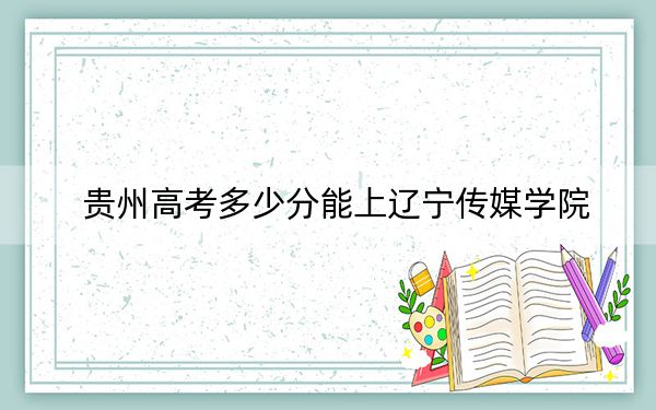 贵州高考多少分能上辽宁传媒学院？2024年历史类448分 物理类投档线384分