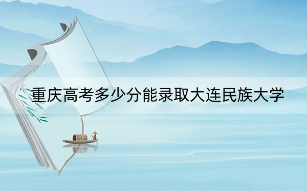 重庆高考多少分能录取大连民族大学？附2022-2024年最低录取分数线