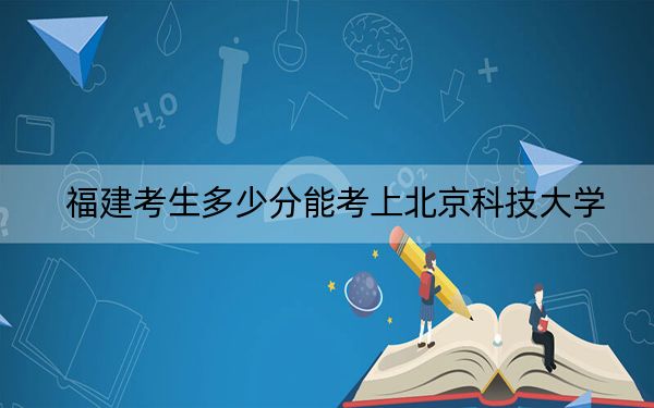 福建考生多少分能考上北京科技大学？附2022-2024年院校投档线