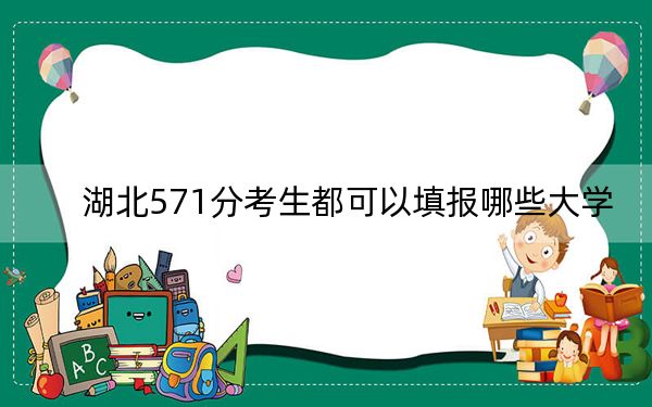 湖北571分考生都可以填报哪些大学？（附带2022-2024年571录取名单）