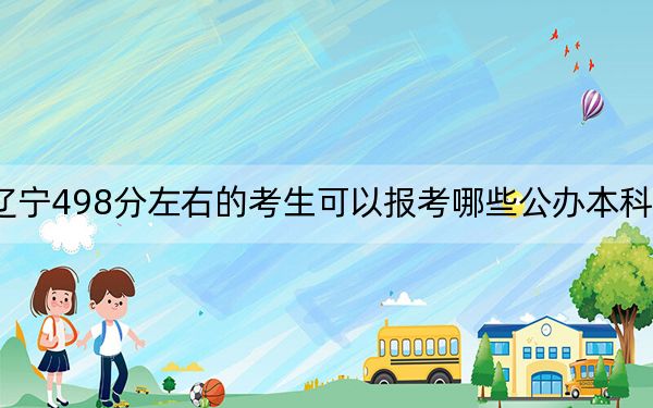 辽宁498分左右的考生可以报考哪些公办本科大学？ 2025年高考可以填报25所大学