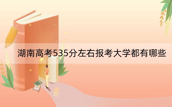 湖南高考535分左右报考大学都有哪些？