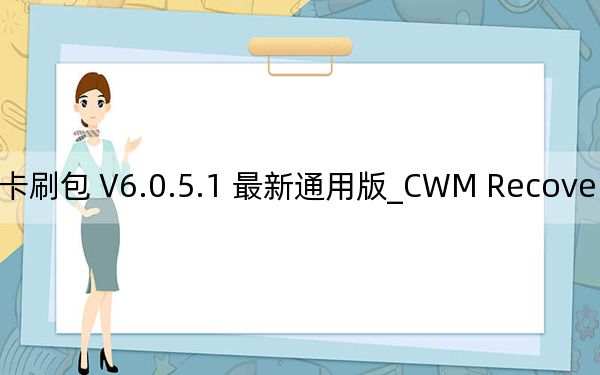 CWM Recovery卡刷包 V6.0.5.1 最新通用版_CWM Recovery卡刷包 V6.0.5.1 最新通用版免费下载