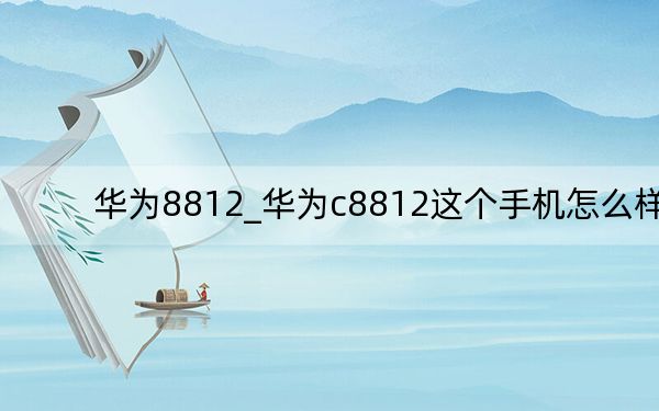 华为8812_华为c8812这个手机怎么样