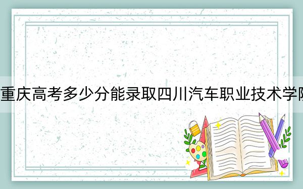 重庆高考多少分能录取四川汽车职业技术学院？2024年历史类投档线180分 物理类180分