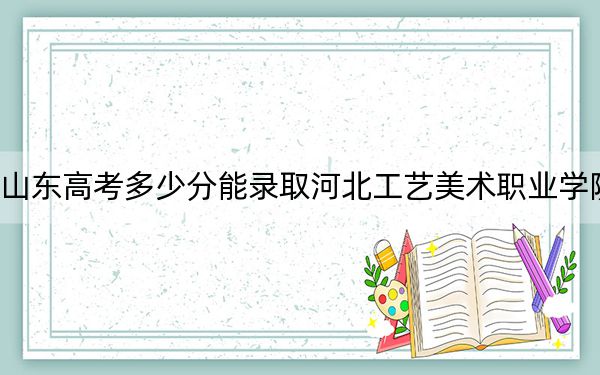 山东高考多少分能录取河北工艺美术职业学院？2024年最低分数线392分