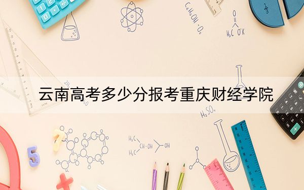 云南高考多少分报考重庆财经学院？2024年文科511分 理科录取分452分