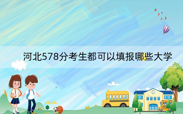 河北578分考生都可以填报哪些大学？（附带2022-2024年578录取名单）