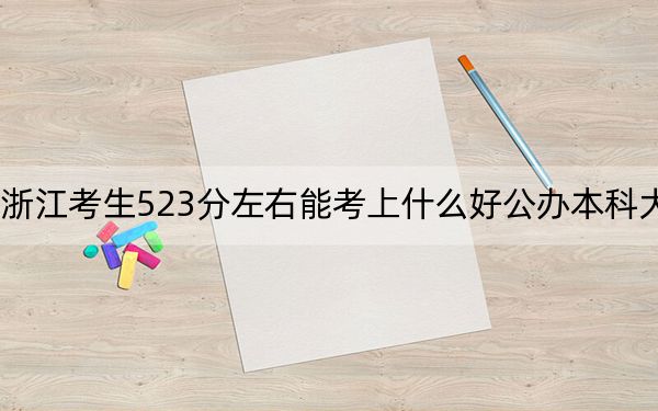 浙江考生523分左右能考上什么好公办本科大学？（附带2022-2024年523左右大学名单）