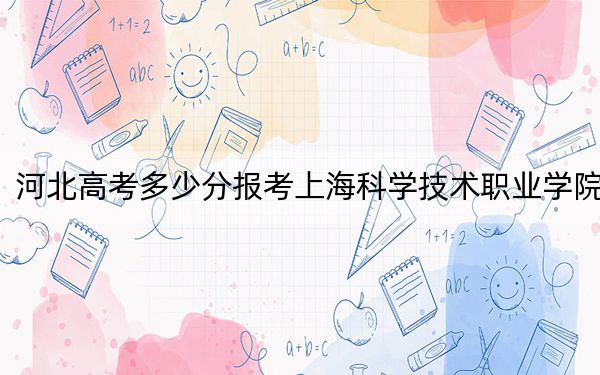 河北高考多少分报考上海科学技术职业学院？附2022-2024年最低录取分数线