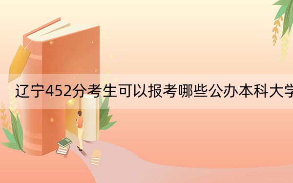 辽宁452分考生可以报考哪些公办本科大学？ 2024年高考有57所最低分在452左右的大学