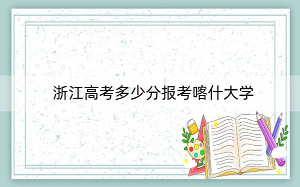 浙江高考多少分报考喀什大学？2024年综合录取分504分