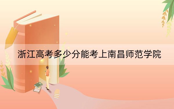 浙江高考多少分能考上南昌师范学院？附2022-2024年最低录取分数线